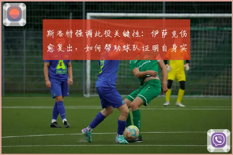 斯洛特强调此役关键性:伊萨克伤愈复出,如何帮助球队证明自身实力?