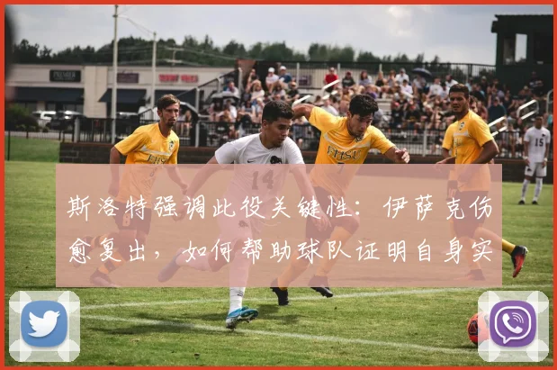 斯洛特强调此役关键性：伊萨克伤愈复出，如何帮助球队证明自身实力？