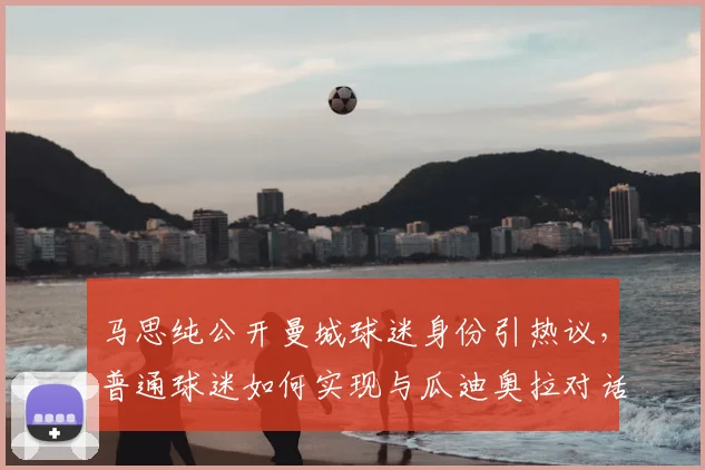 马思纯公开曼城球迷身份引热议，普通球迷如何实现与瓜迪奥拉对话的梦想？