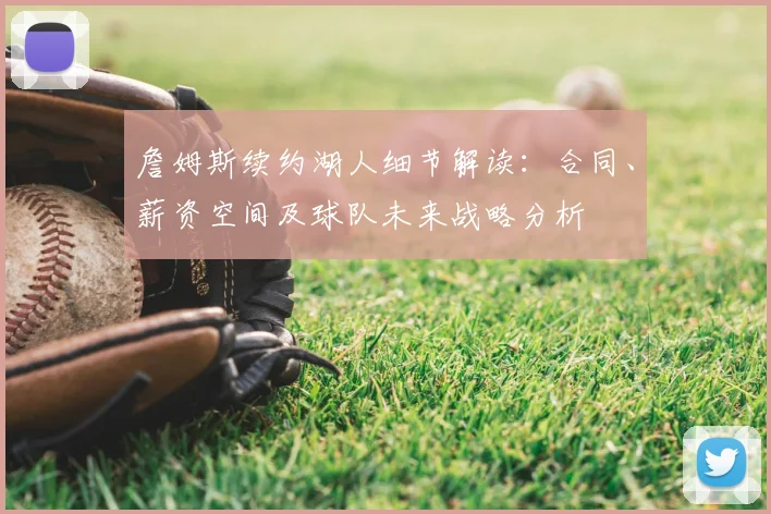 詹姆斯续约湖人细节解读:合同、薪资空间及球队未来战略分析