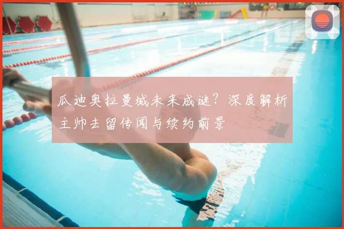 瓜迪奥拉曼城未来成谜?深度解析主帅去留传闻与续约前景