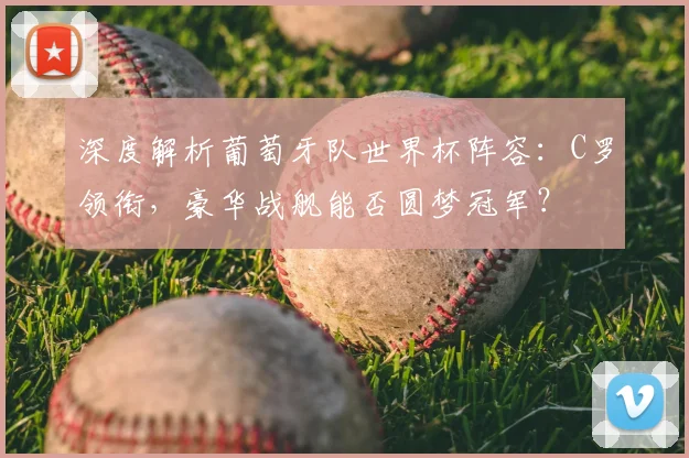 深度解析葡萄牙队世界杯阵容:C罗领衔,豪华战舰能否圆梦冠军?
