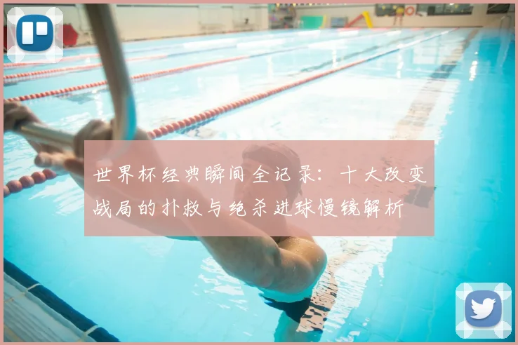 世界杯经典瞬间全记录:十大改变战局的扑救与绝杀进球慢镜解析