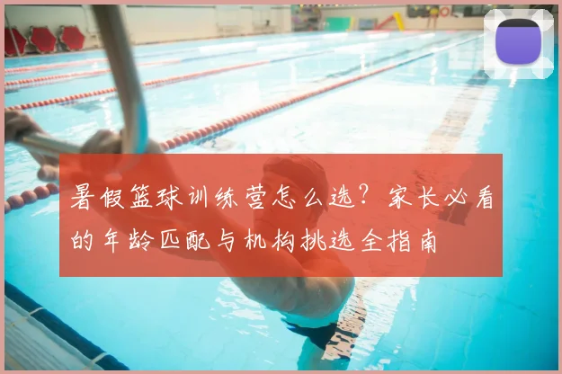 暑假篮球训练营怎么选?家长必看的年龄匹配与机构挑选全指南