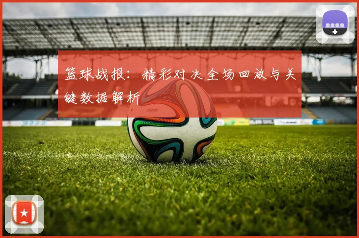 篮球战报：精彩对决全场回放与关键数据解析