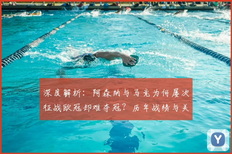 深度解析：阿森纳与马竞为何屡次征战欧冠却难夺冠？历年战绩与关键原因盘点