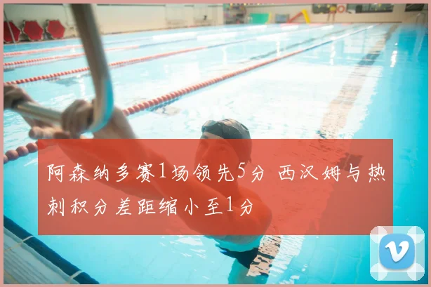 阿森纳多赛1场领先5分 西汉姆与热刺积分差距缩小至1分