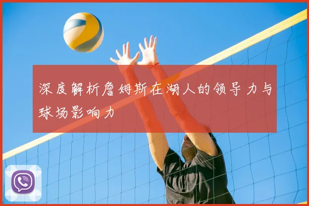 深度解析詹姆斯在湖人的领导力与球场影响力