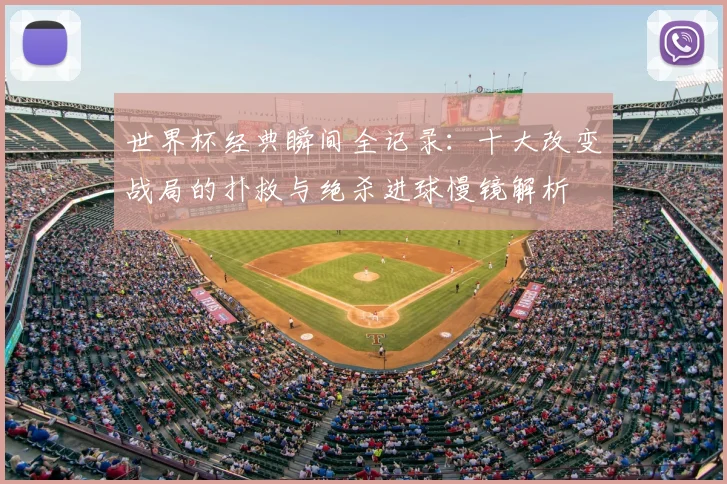 世界杯经典瞬间全记录：十大改变战局的扑救与绝杀进球慢镜解析